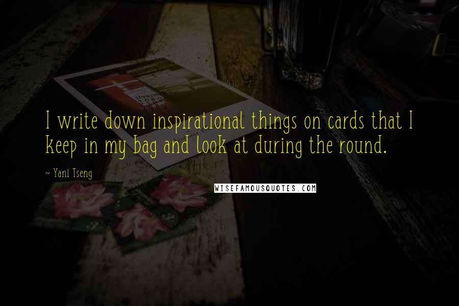 Yani Tseng Quotes: I write down inspirational things on cards that I keep in my bag and look at during the round.