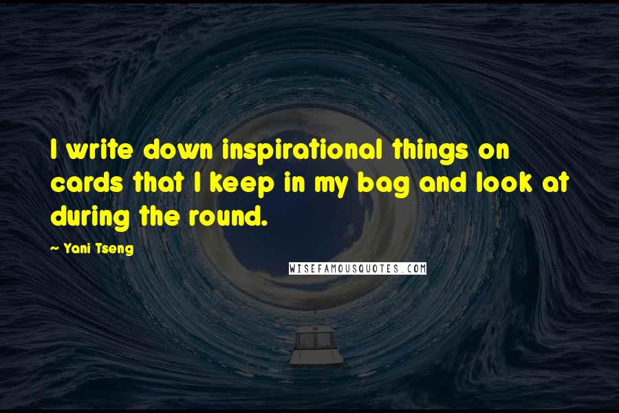 Yani Tseng Quotes: I write down inspirational things on cards that I keep in my bag and look at during the round.