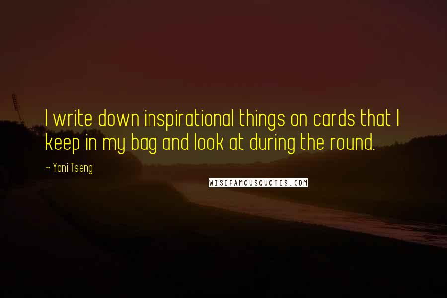 Yani Tseng Quotes: I write down inspirational things on cards that I keep in my bag and look at during the round.