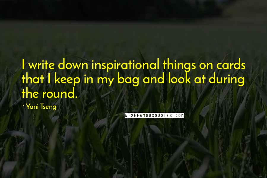 Yani Tseng Quotes: I write down inspirational things on cards that I keep in my bag and look at during the round.