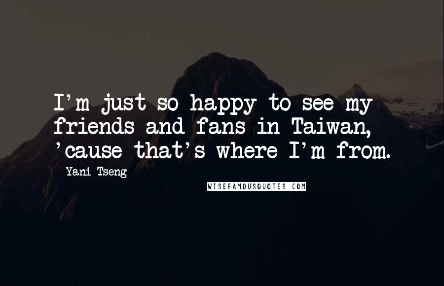 Yani Tseng Quotes: I'm just so happy to see my friends and fans in Taiwan, 'cause that's where I'm from.
