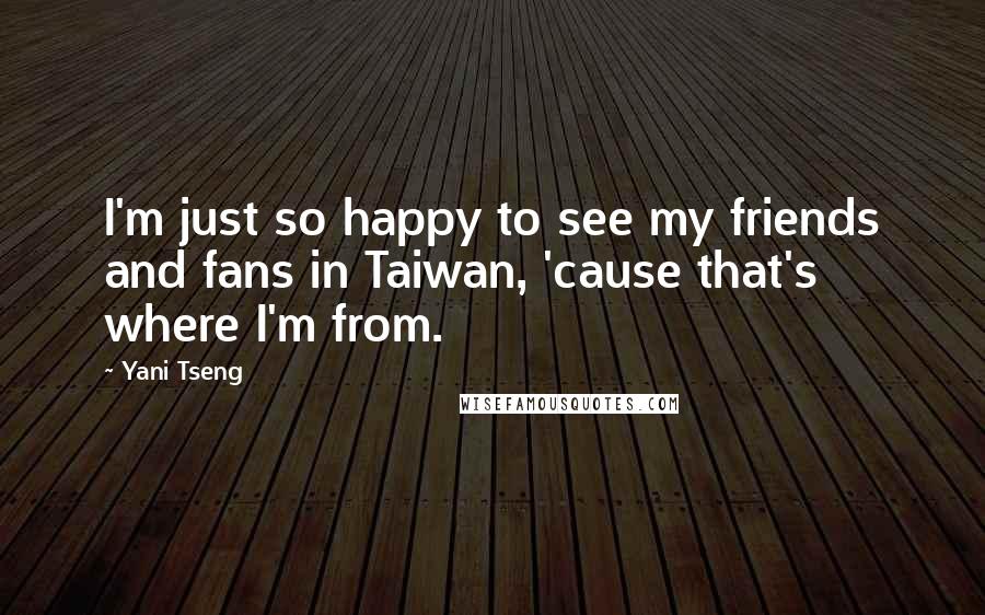 Yani Tseng Quotes: I'm just so happy to see my friends and fans in Taiwan, 'cause that's where I'm from.