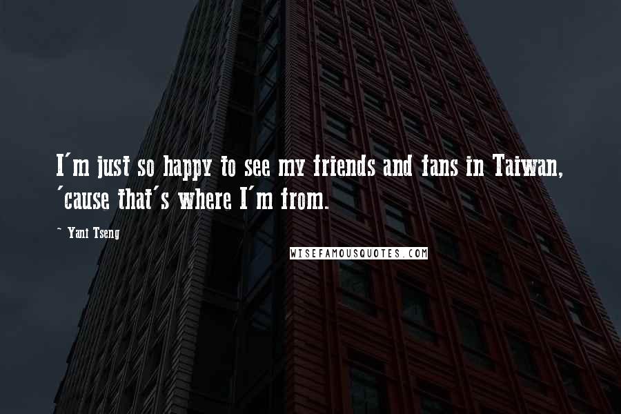 Yani Tseng Quotes: I'm just so happy to see my friends and fans in Taiwan, 'cause that's where I'm from.