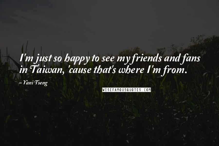 Yani Tseng Quotes: I'm just so happy to see my friends and fans in Taiwan, 'cause that's where I'm from.