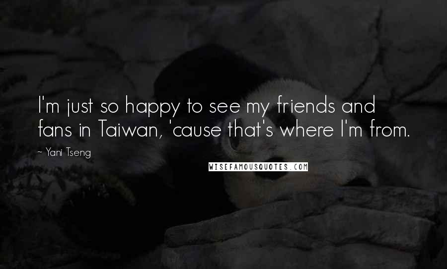 Yani Tseng Quotes: I'm just so happy to see my friends and fans in Taiwan, 'cause that's where I'm from.
