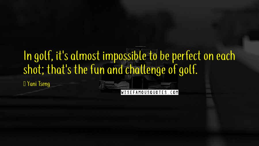 Yani Tseng Quotes: In golf, it's almost impossible to be perfect on each shot; that's the fun and challenge of golf.