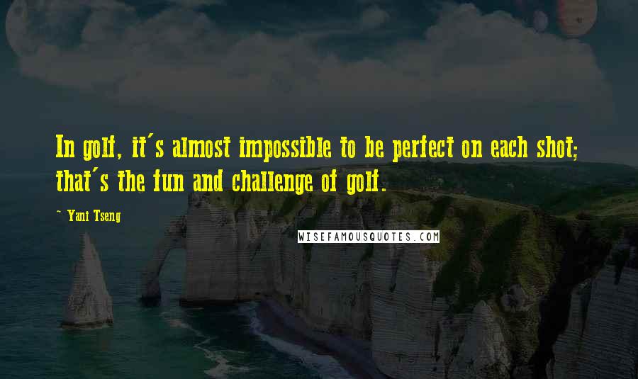 Yani Tseng Quotes: In golf, it's almost impossible to be perfect on each shot; that's the fun and challenge of golf.