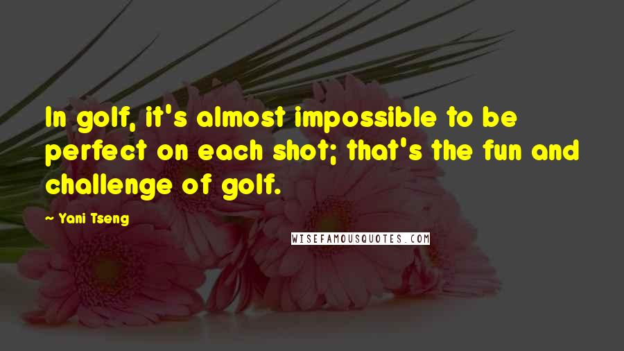 Yani Tseng Quotes: In golf, it's almost impossible to be perfect on each shot; that's the fun and challenge of golf.