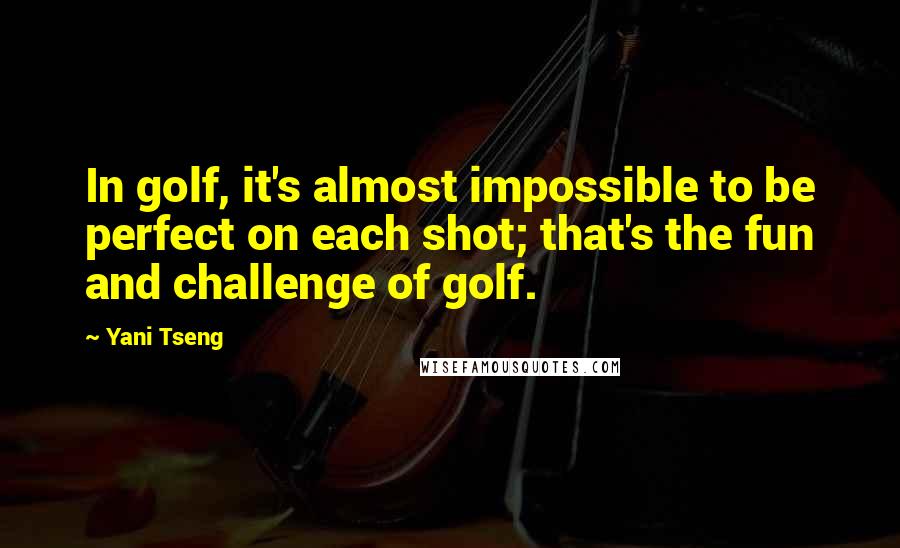 Yani Tseng Quotes: In golf, it's almost impossible to be perfect on each shot; that's the fun and challenge of golf.