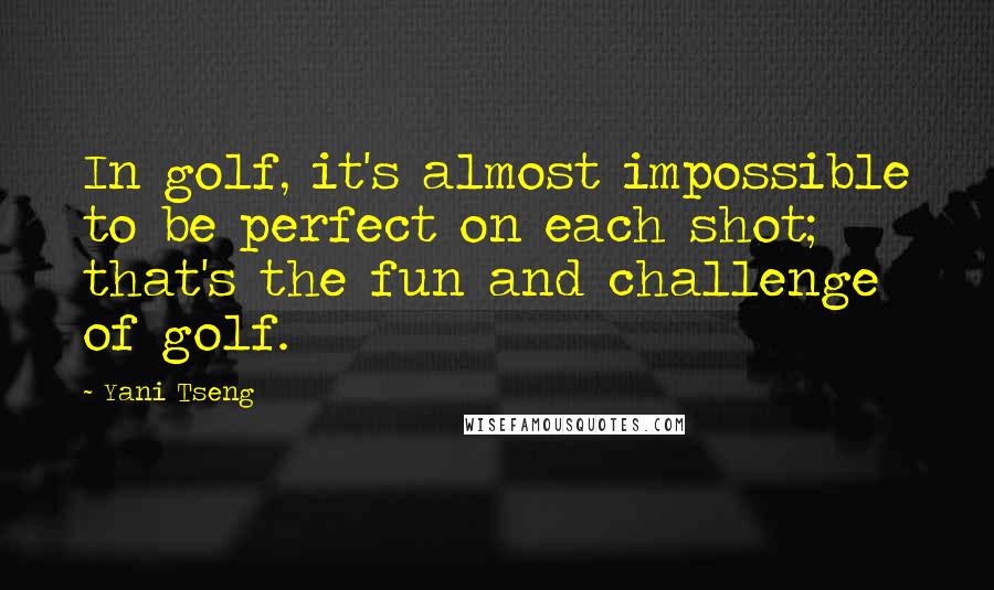 Yani Tseng Quotes: In golf, it's almost impossible to be perfect on each shot; that's the fun and challenge of golf.