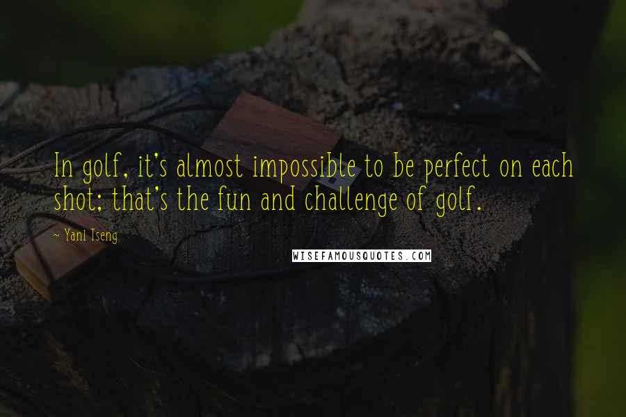 Yani Tseng Quotes: In golf, it's almost impossible to be perfect on each shot; that's the fun and challenge of golf.