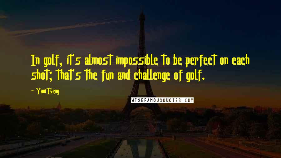 Yani Tseng Quotes: In golf, it's almost impossible to be perfect on each shot; that's the fun and challenge of golf.