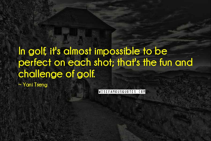 Yani Tseng Quotes: In golf, it's almost impossible to be perfect on each shot; that's the fun and challenge of golf.