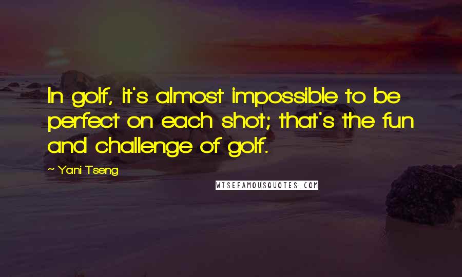 Yani Tseng Quotes: In golf, it's almost impossible to be perfect on each shot; that's the fun and challenge of golf.