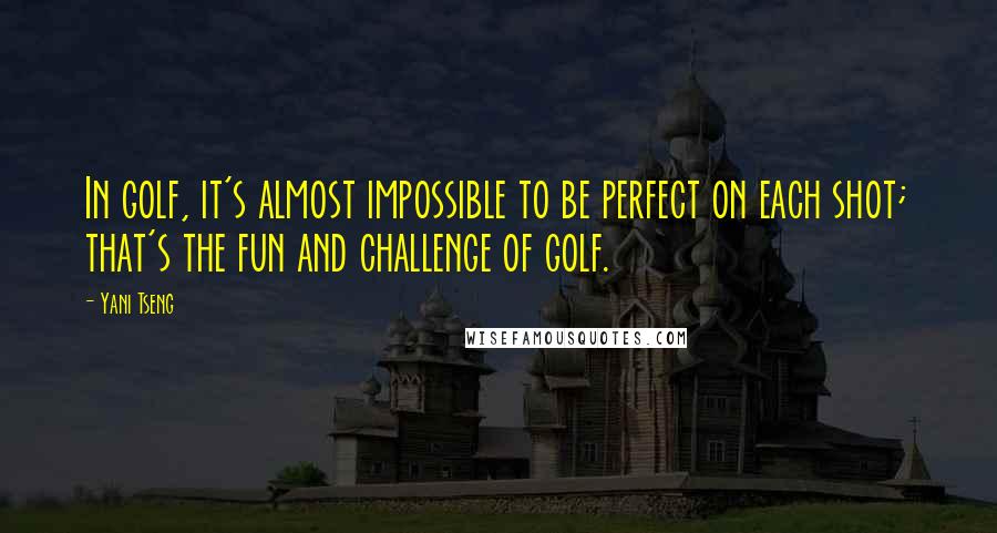 Yani Tseng Quotes: In golf, it's almost impossible to be perfect on each shot; that's the fun and challenge of golf.