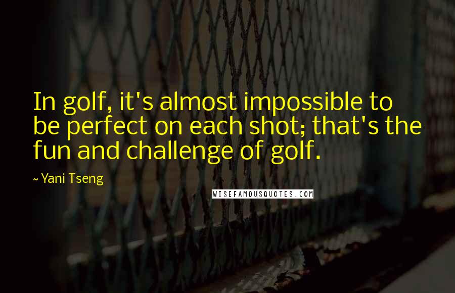 Yani Tseng Quotes: In golf, it's almost impossible to be perfect on each shot; that's the fun and challenge of golf.