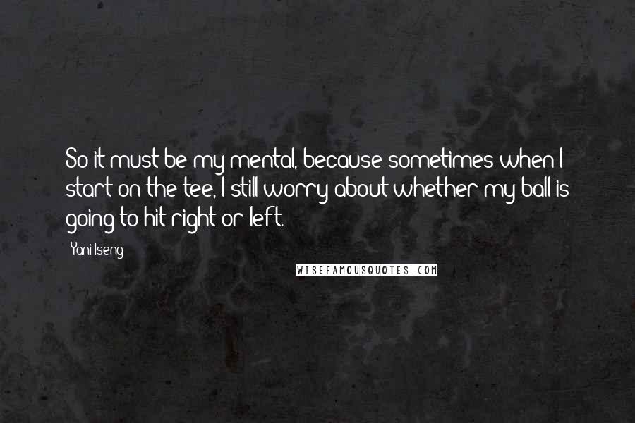 Yani Tseng Quotes: So it must be my mental, because sometimes when I start on the tee, I still worry about whether my ball is going to hit right or left.