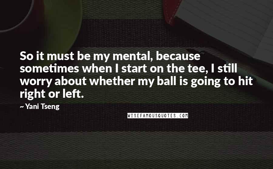 Yani Tseng Quotes: So it must be my mental, because sometimes when I start on the tee, I still worry about whether my ball is going to hit right or left.