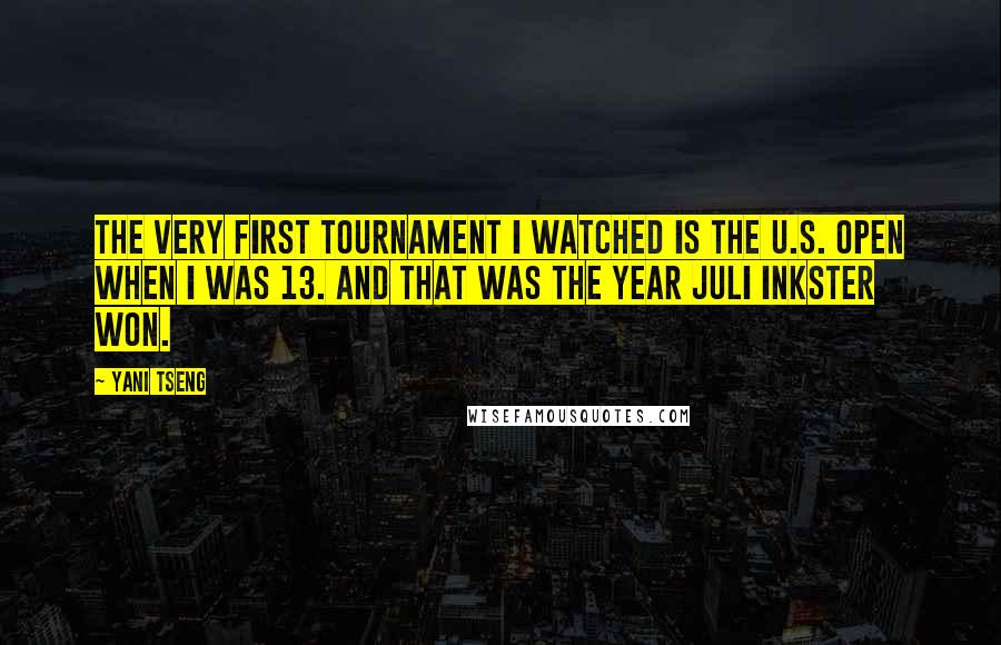 Yani Tseng Quotes: The very first tournament I watched is the U.S. Open when I was 13. And that was the year Juli Inkster won.