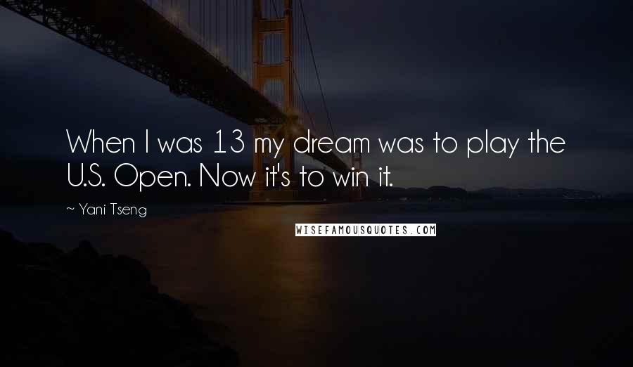 Yani Tseng Quotes: When I was 13 my dream was to play the U.S. Open. Now it's to win it.