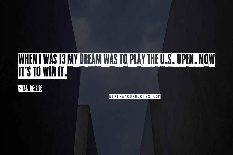 Yani Tseng Quotes: When I was 13 my dream was to play the U.S. Open. Now it's to win it.