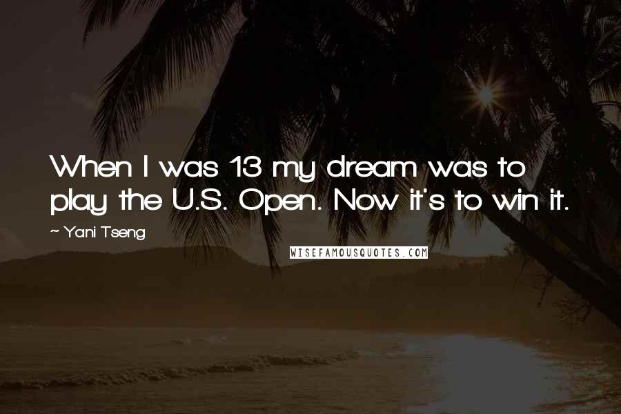 Yani Tseng Quotes: When I was 13 my dream was to play the U.S. Open. Now it's to win it.