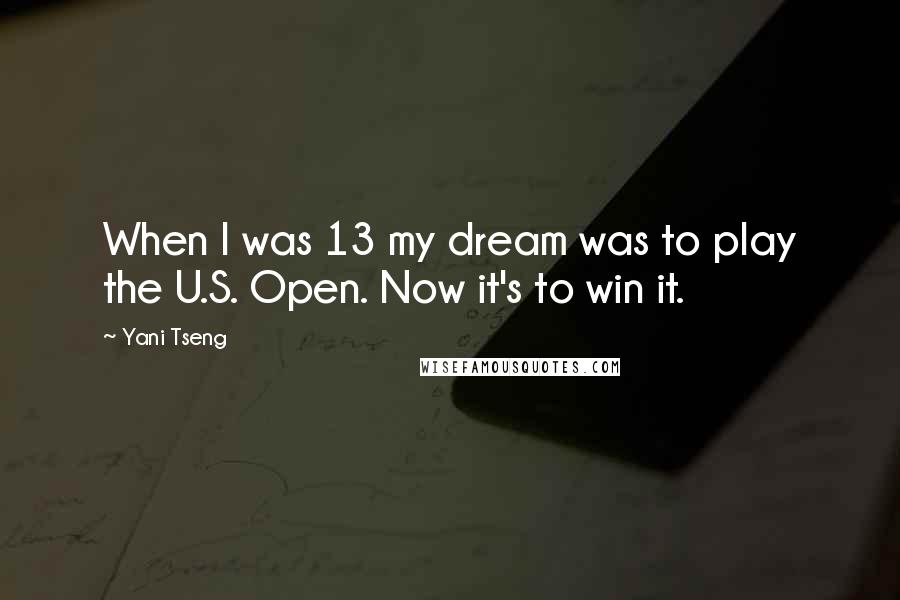 Yani Tseng Quotes: When I was 13 my dream was to play the U.S. Open. Now it's to win it.