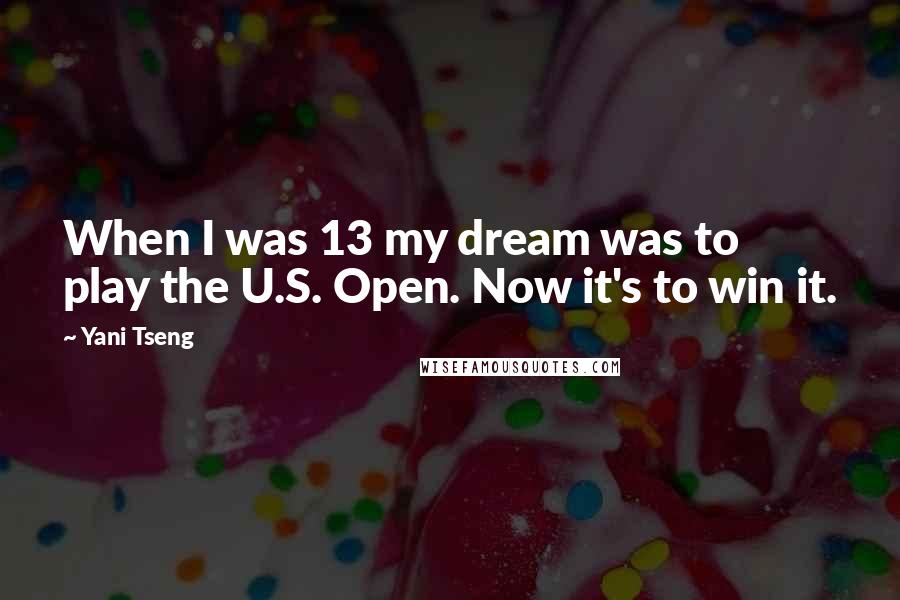 Yani Tseng Quotes: When I was 13 my dream was to play the U.S. Open. Now it's to win it.