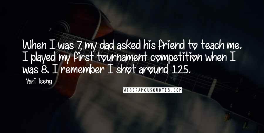 Yani Tseng Quotes: When I was 7, my dad asked his friend to teach me. I played my first tournament competition when I was 8. I remember I shot around 125.