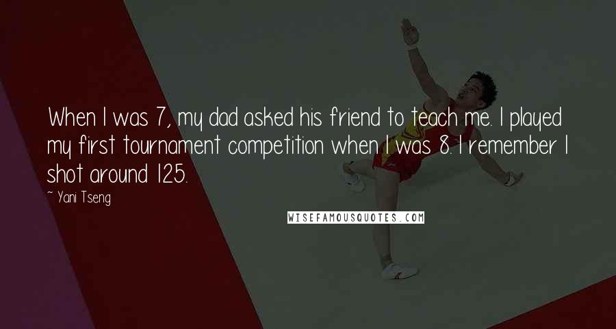 Yani Tseng Quotes: When I was 7, my dad asked his friend to teach me. I played my first tournament competition when I was 8. I remember I shot around 125.