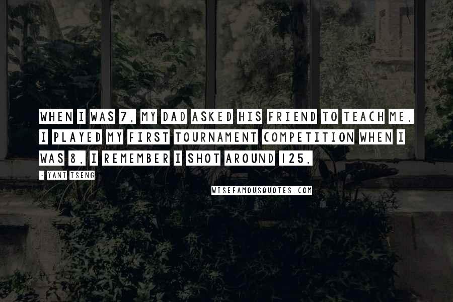 Yani Tseng Quotes: When I was 7, my dad asked his friend to teach me. I played my first tournament competition when I was 8. I remember I shot around 125.