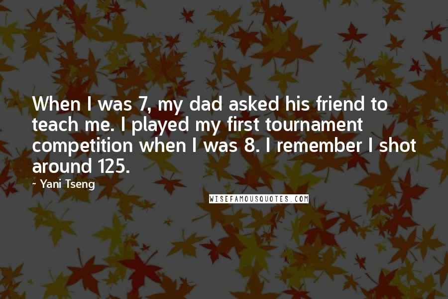 Yani Tseng Quotes: When I was 7, my dad asked his friend to teach me. I played my first tournament competition when I was 8. I remember I shot around 125.