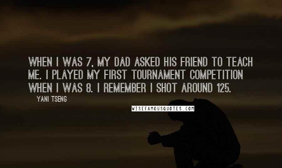 Yani Tseng Quotes: When I was 7, my dad asked his friend to teach me. I played my first tournament competition when I was 8. I remember I shot around 125.