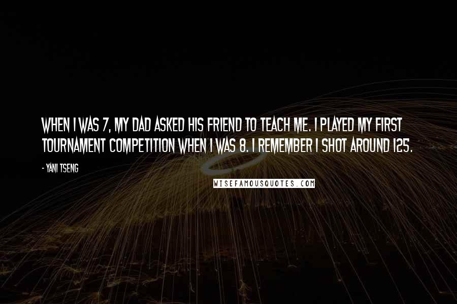 Yani Tseng Quotes: When I was 7, my dad asked his friend to teach me. I played my first tournament competition when I was 8. I remember I shot around 125.