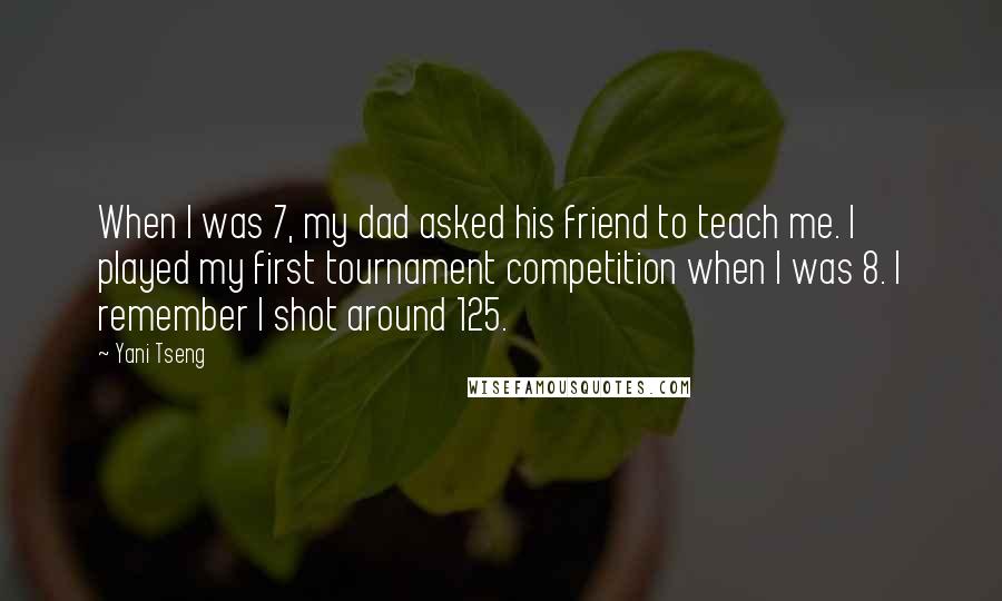 Yani Tseng Quotes: When I was 7, my dad asked his friend to teach me. I played my first tournament competition when I was 8. I remember I shot around 125.