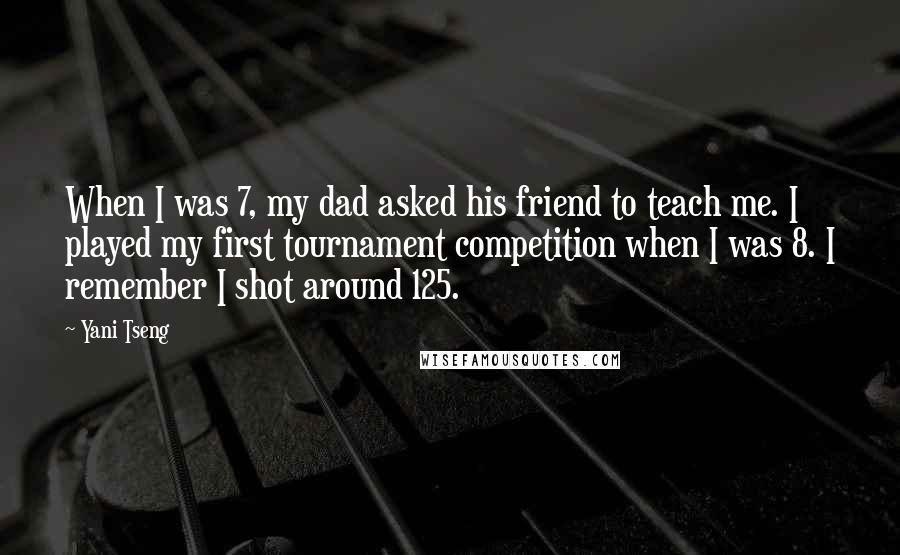 Yani Tseng Quotes: When I was 7, my dad asked his friend to teach me. I played my first tournament competition when I was 8. I remember I shot around 125.