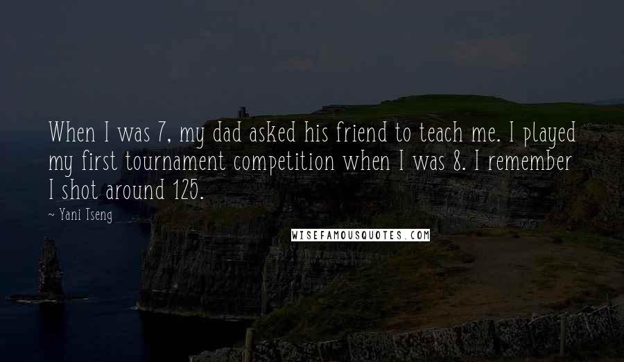 Yani Tseng Quotes: When I was 7, my dad asked his friend to teach me. I played my first tournament competition when I was 8. I remember I shot around 125.