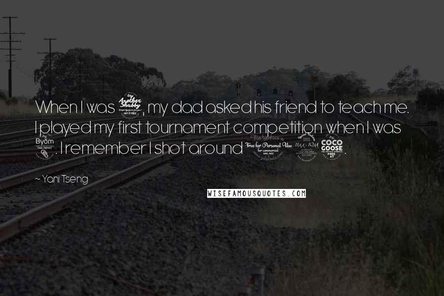 Yani Tseng Quotes: When I was 7, my dad asked his friend to teach me. I played my first tournament competition when I was 8. I remember I shot around 125.