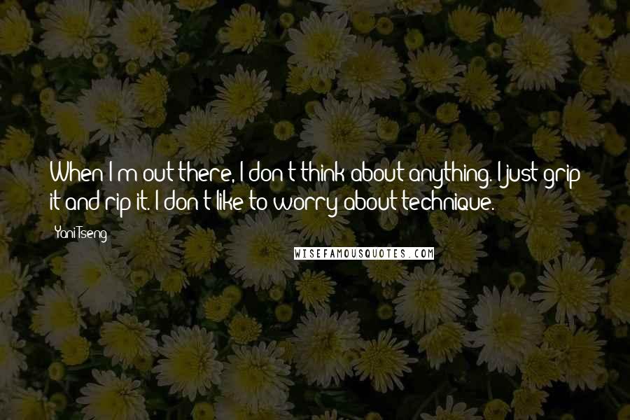 Yani Tseng Quotes: When I'm out there, I don't think about anything. I just grip it and rip it. I don't like to worry about technique.