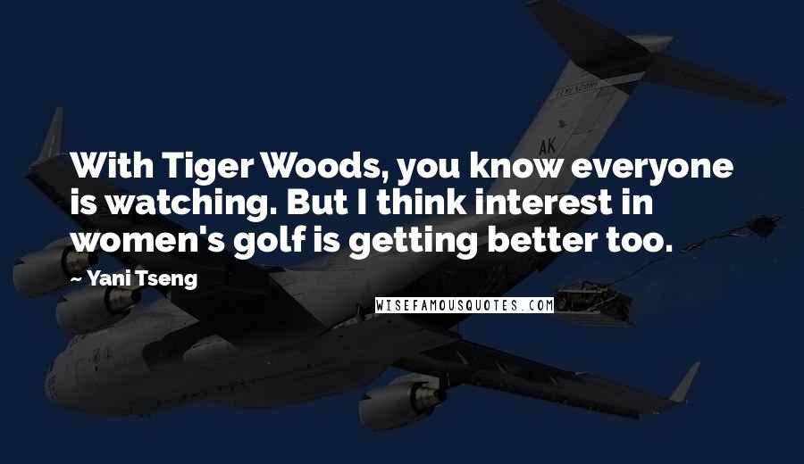 Yani Tseng Quotes: With Tiger Woods, you know everyone is watching. But I think interest in women's golf is getting better too.