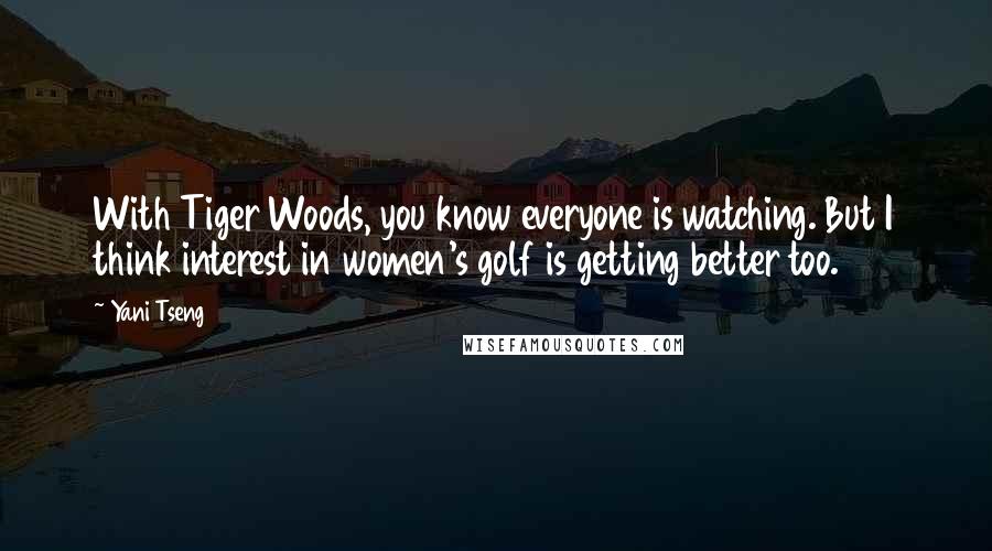 Yani Tseng Quotes: With Tiger Woods, you know everyone is watching. But I think interest in women's golf is getting better too.