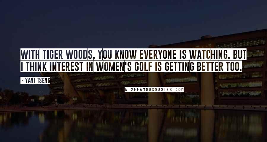 Yani Tseng Quotes: With Tiger Woods, you know everyone is watching. But I think interest in women's golf is getting better too.