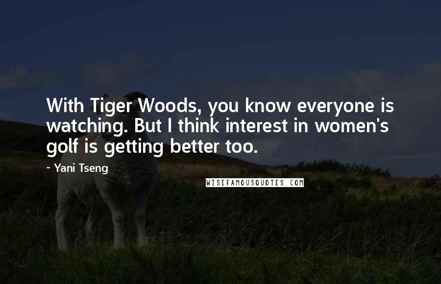 Yani Tseng Quotes: With Tiger Woods, you know everyone is watching. But I think interest in women's golf is getting better too.