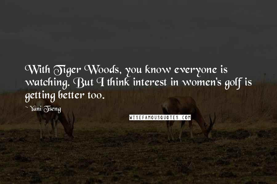 Yani Tseng Quotes: With Tiger Woods, you know everyone is watching. But I think interest in women's golf is getting better too.