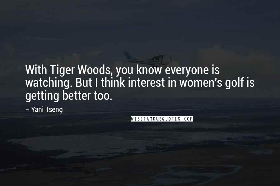 Yani Tseng Quotes: With Tiger Woods, you know everyone is watching. But I think interest in women's golf is getting better too.