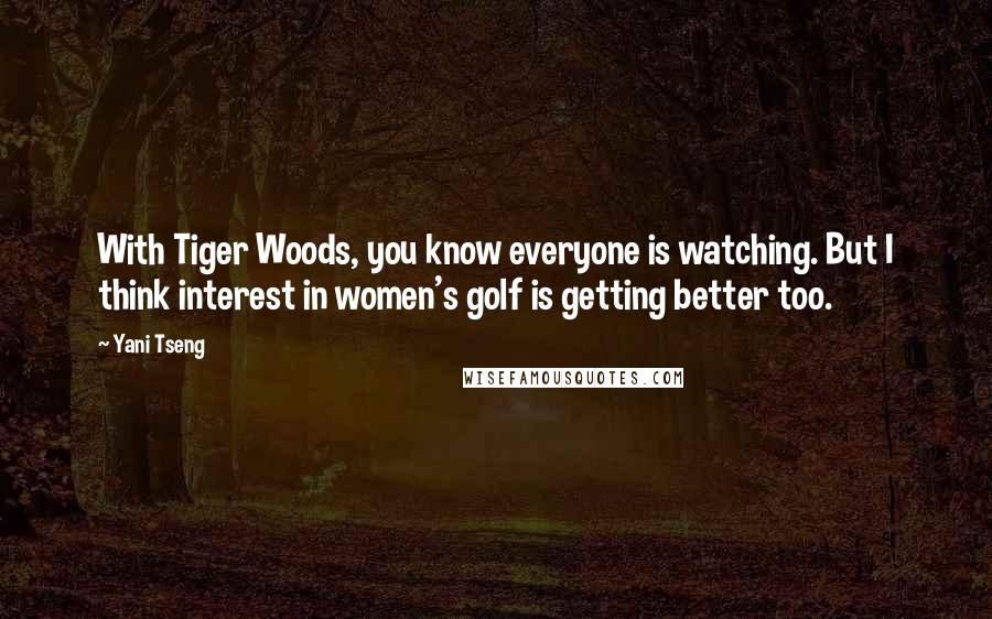 Yani Tseng Quotes: With Tiger Woods, you know everyone is watching. But I think interest in women's golf is getting better too.