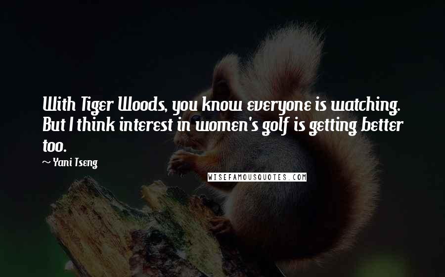 Yani Tseng Quotes: With Tiger Woods, you know everyone is watching. But I think interest in women's golf is getting better too.