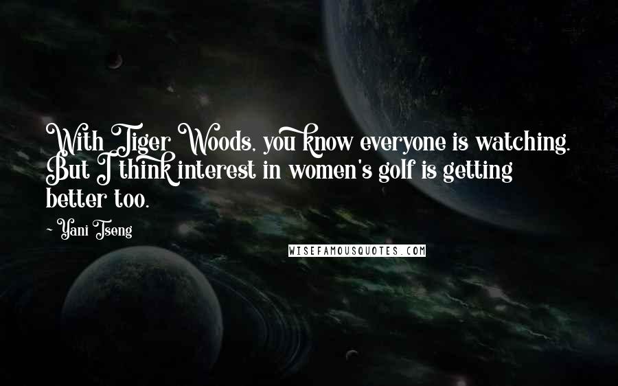 Yani Tseng Quotes: With Tiger Woods, you know everyone is watching. But I think interest in women's golf is getting better too.
