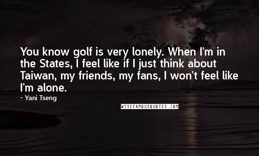 Yani Tseng Quotes: You know golf is very lonely. When I'm in the States, I feel like if I just think about Taiwan, my friends, my fans, I won't feel like I'm alone.