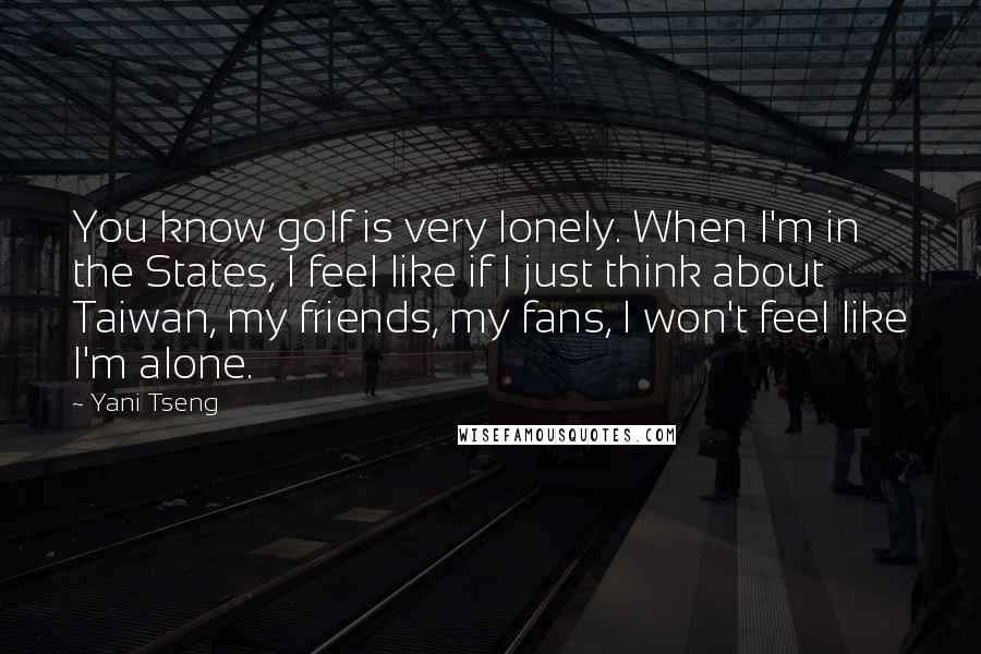 Yani Tseng Quotes: You know golf is very lonely. When I'm in the States, I feel like if I just think about Taiwan, my friends, my fans, I won't feel like I'm alone.